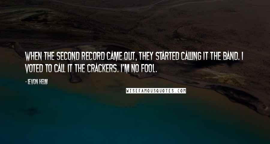 Levon Helm Quotes: When the second record came out, they started calling it The Band. I voted to call it The Crackers. I'm no fool.