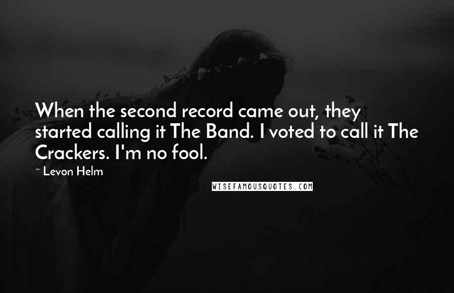 Levon Helm Quotes: When the second record came out, they started calling it The Band. I voted to call it The Crackers. I'm no fool.