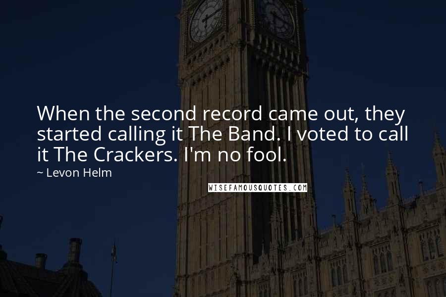 Levon Helm Quotes: When the second record came out, they started calling it The Band. I voted to call it The Crackers. I'm no fool.