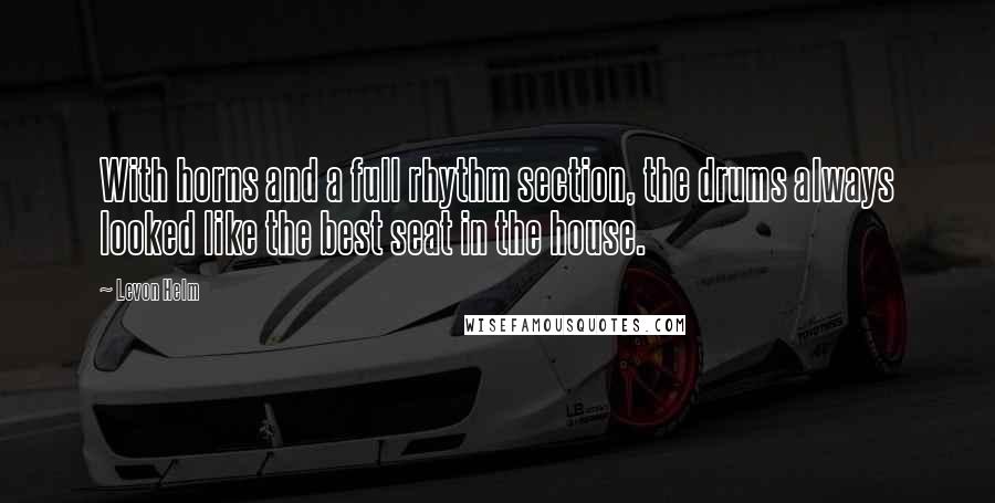 Levon Helm Quotes: With horns and a full rhythm section, the drums always looked like the best seat in the house.