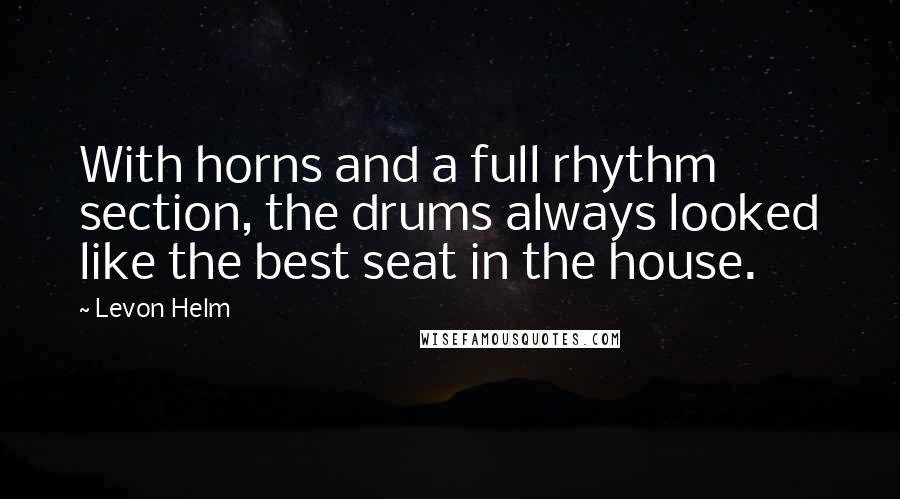 Levon Helm Quotes: With horns and a full rhythm section, the drums always looked like the best seat in the house.
