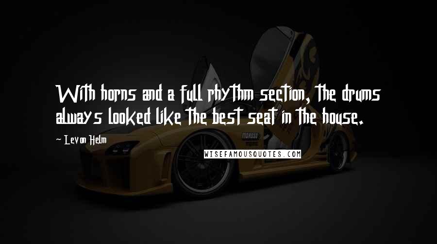 Levon Helm Quotes: With horns and a full rhythm section, the drums always looked like the best seat in the house.