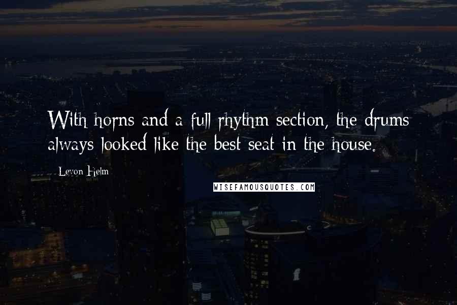 Levon Helm Quotes: With horns and a full rhythm section, the drums always looked like the best seat in the house.