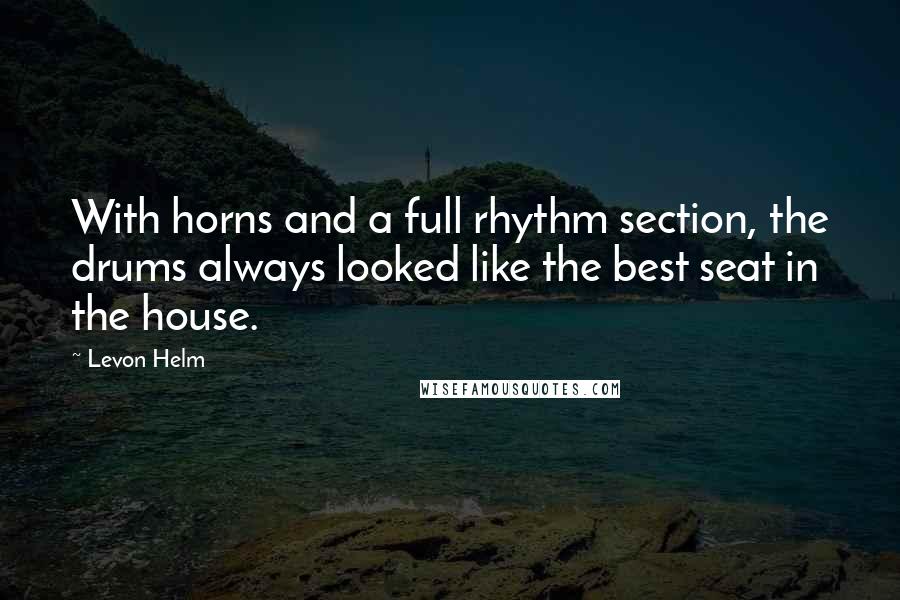 Levon Helm Quotes: With horns and a full rhythm section, the drums always looked like the best seat in the house.