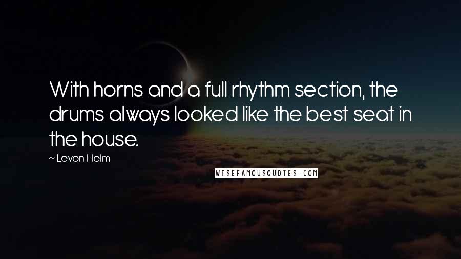 Levon Helm Quotes: With horns and a full rhythm section, the drums always looked like the best seat in the house.