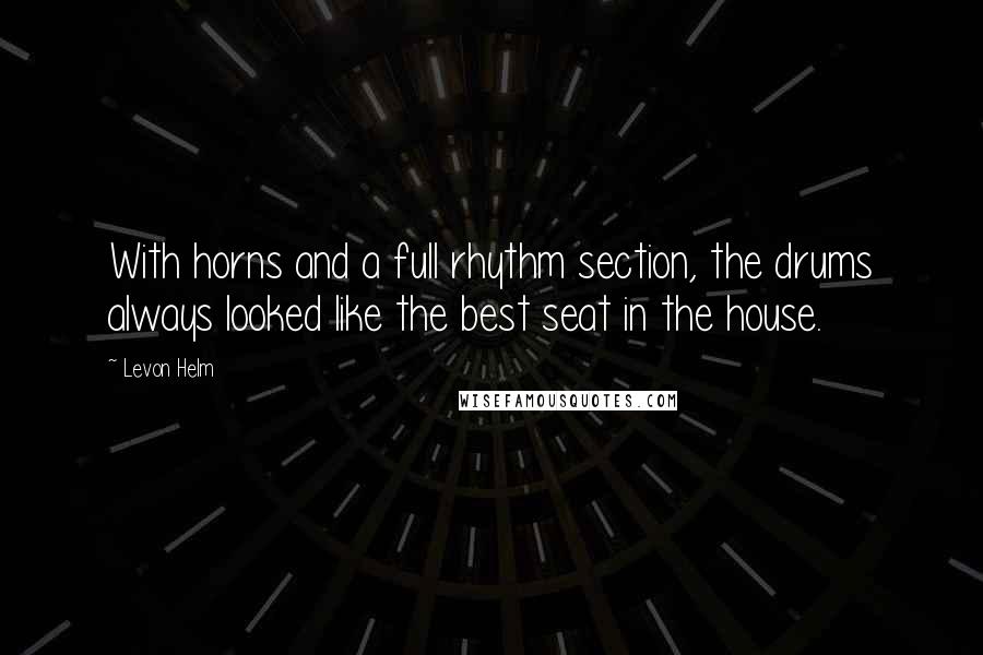 Levon Helm Quotes: With horns and a full rhythm section, the drums always looked like the best seat in the house.