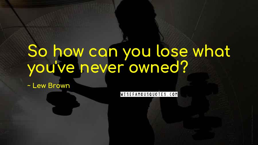 Lew Brown Quotes: So how can you lose what you've never owned?