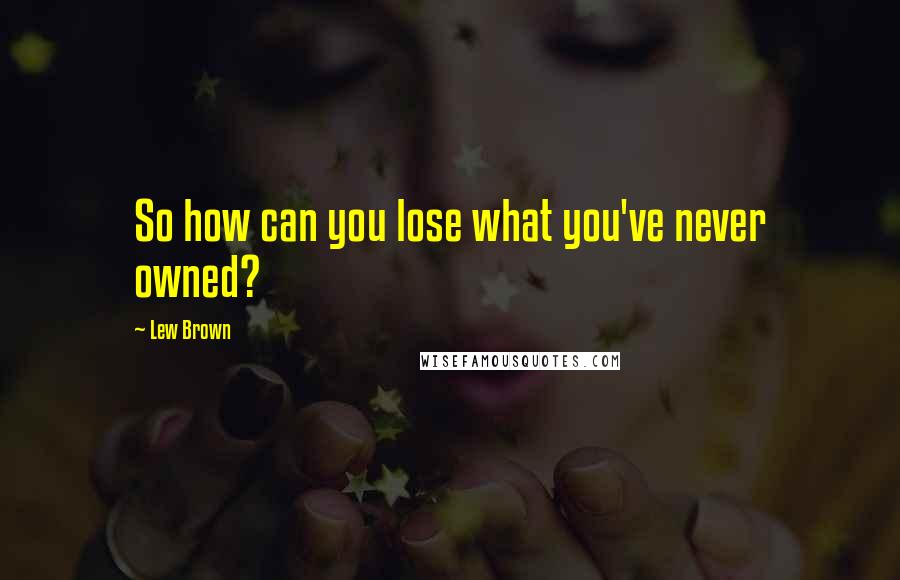 Lew Brown Quotes: So how can you lose what you've never owned?