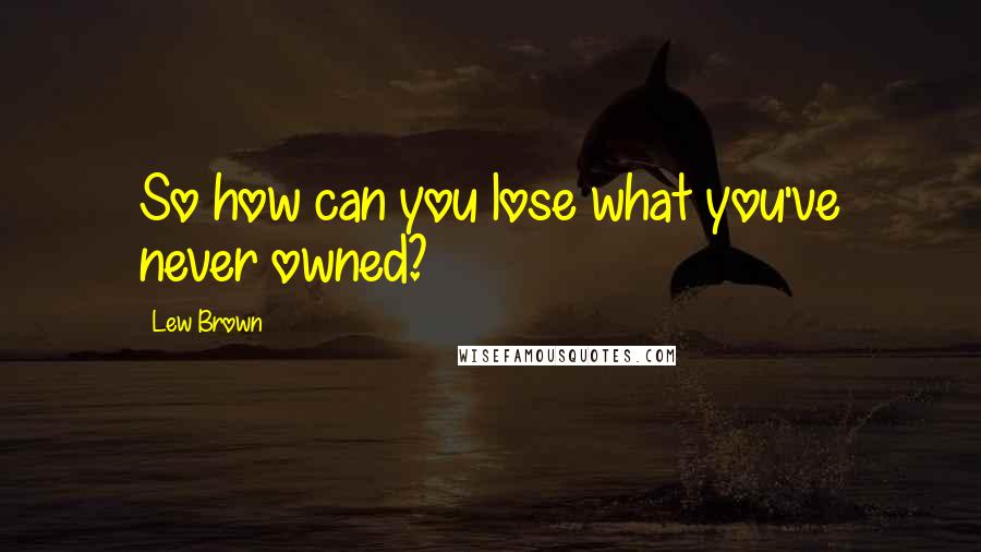 Lew Brown Quotes: So how can you lose what you've never owned?