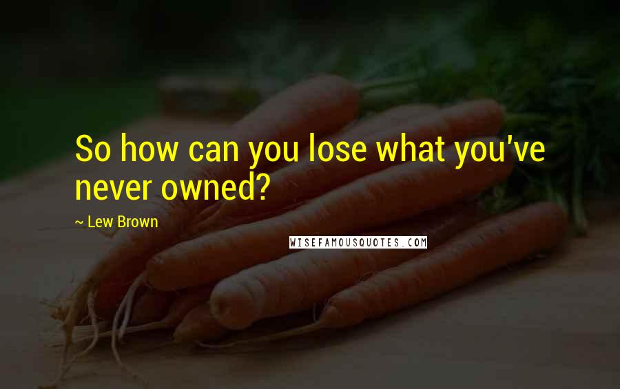 Lew Brown Quotes: So how can you lose what you've never owned?