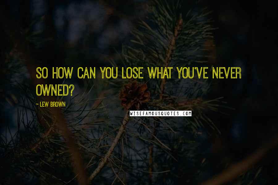 Lew Brown Quotes: So how can you lose what you've never owned?