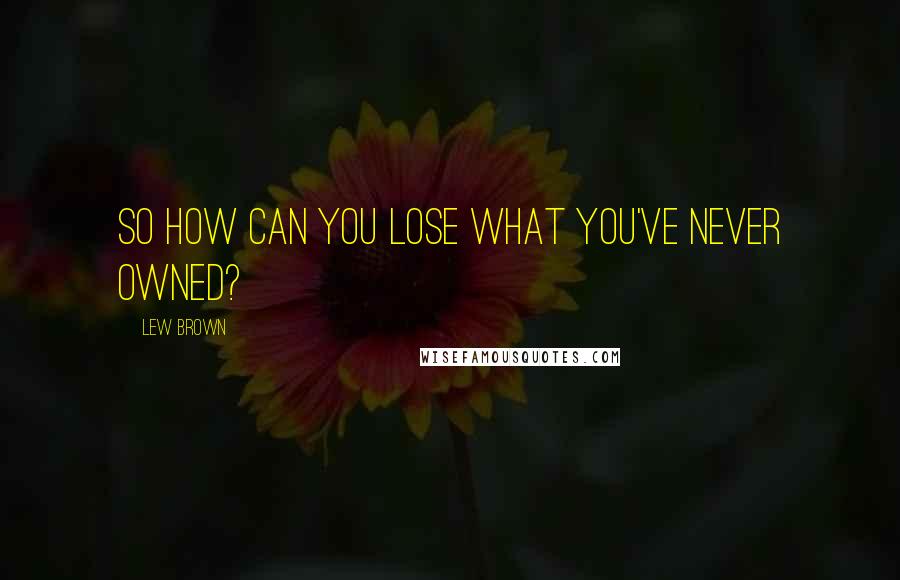 Lew Brown Quotes: So how can you lose what you've never owned?