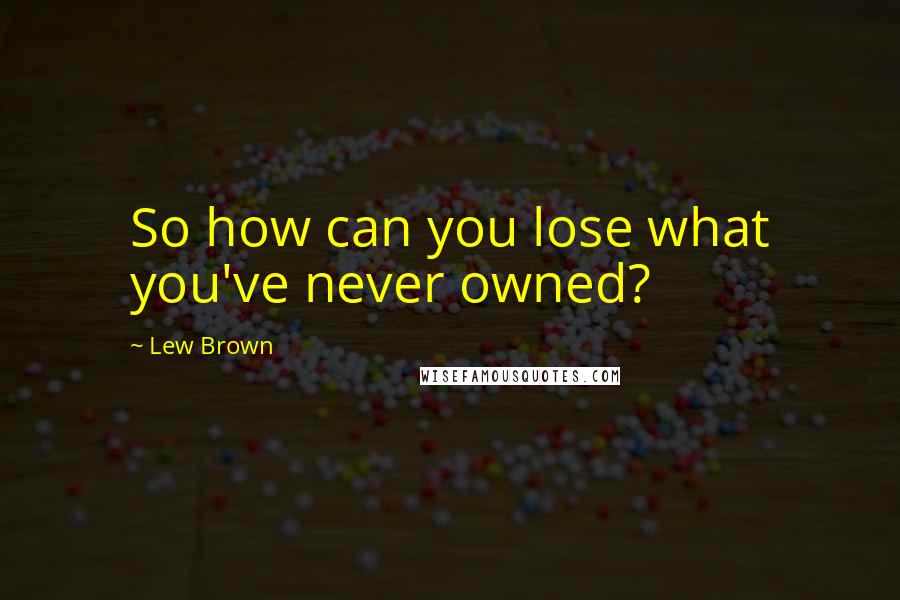 Lew Brown Quotes: So how can you lose what you've never owned?