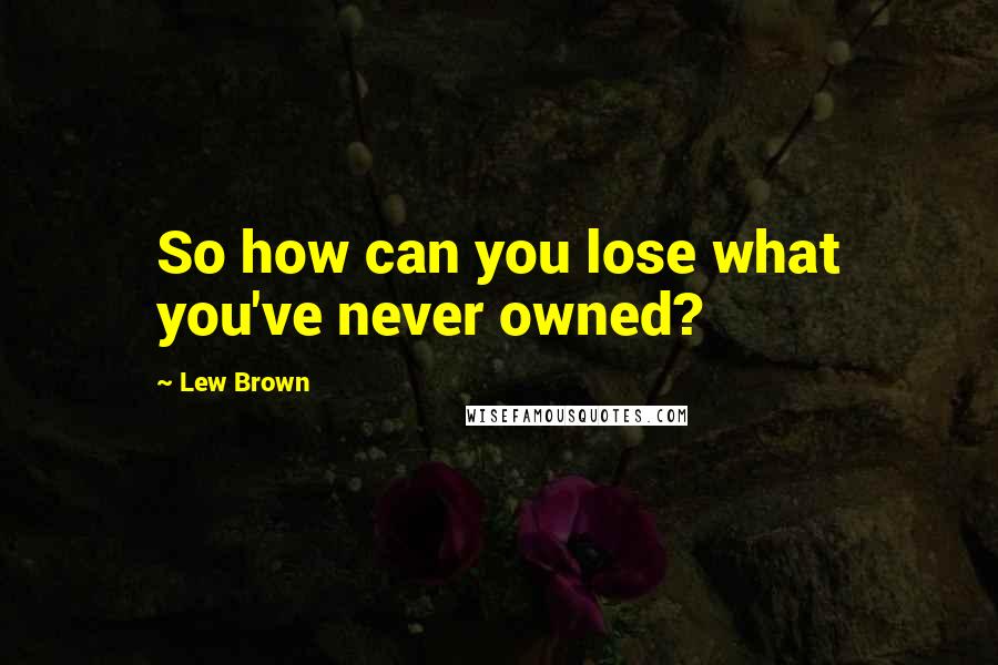 Lew Brown Quotes: So how can you lose what you've never owned?