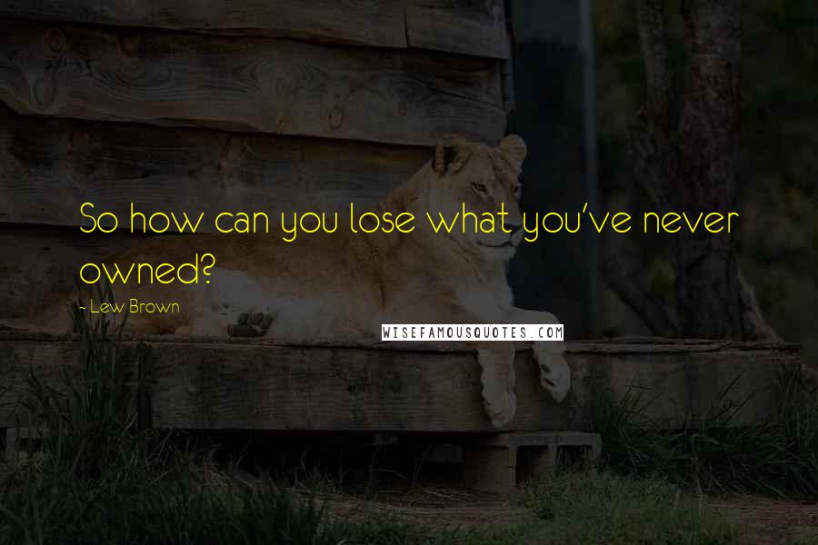 Lew Brown Quotes: So how can you lose what you've never owned?