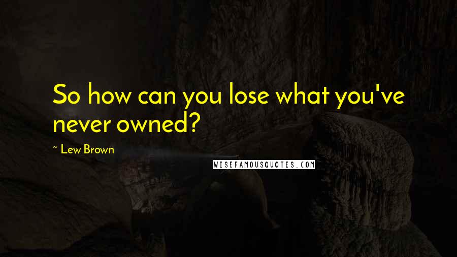 Lew Brown Quotes: So how can you lose what you've never owned?