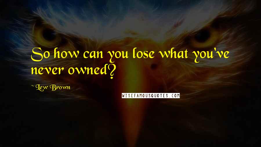 Lew Brown Quotes: So how can you lose what you've never owned?