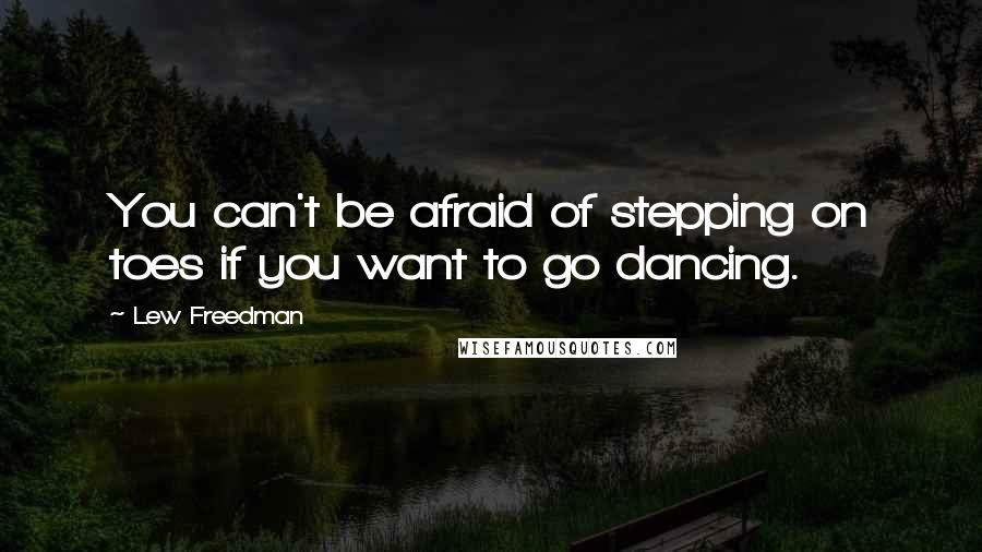 Lew Freedman Quotes: You can't be afraid of stepping on toes if you want to go dancing.