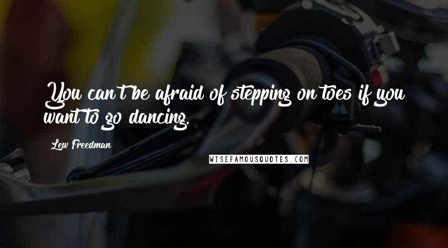 Lew Freedman Quotes: You can't be afraid of stepping on toes if you want to go dancing.