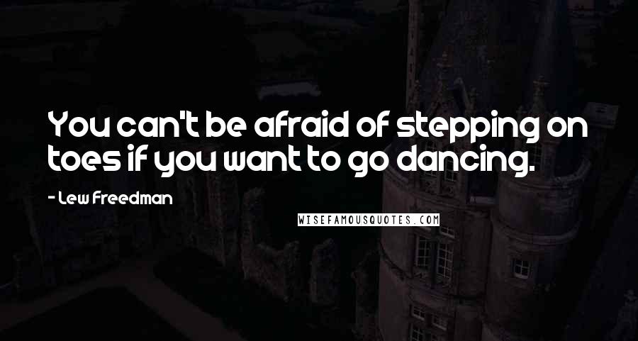 Lew Freedman Quotes: You can't be afraid of stepping on toes if you want to go dancing.