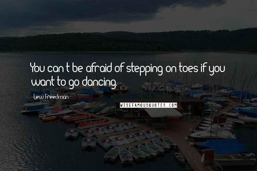 Lew Freedman Quotes: You can't be afraid of stepping on toes if you want to go dancing.