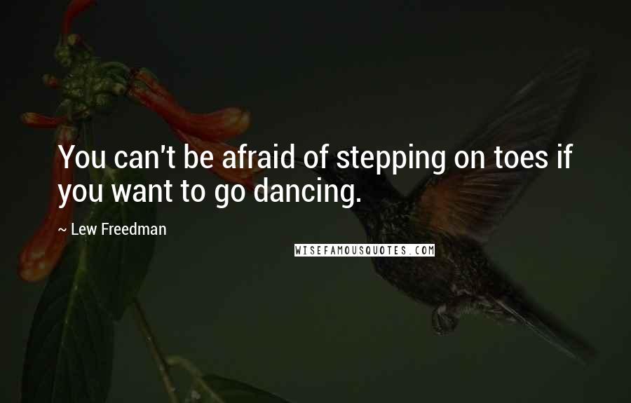 Lew Freedman Quotes: You can't be afraid of stepping on toes if you want to go dancing.