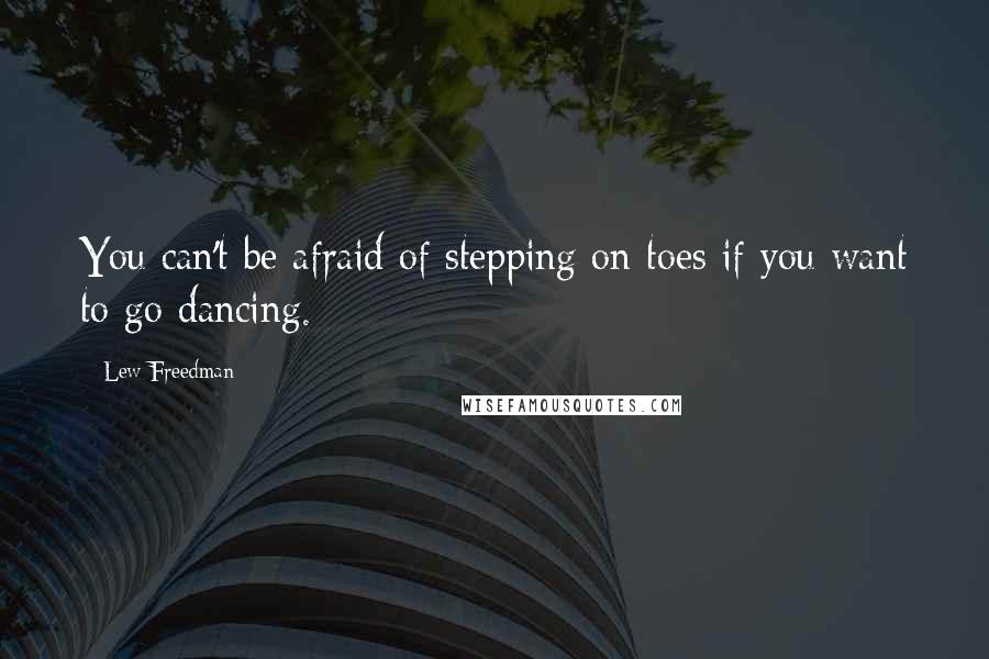 Lew Freedman Quotes: You can't be afraid of stepping on toes if you want to go dancing.