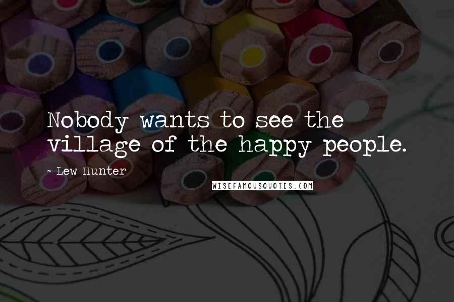 Lew Hunter Quotes: Nobody wants to see the village of the happy people.