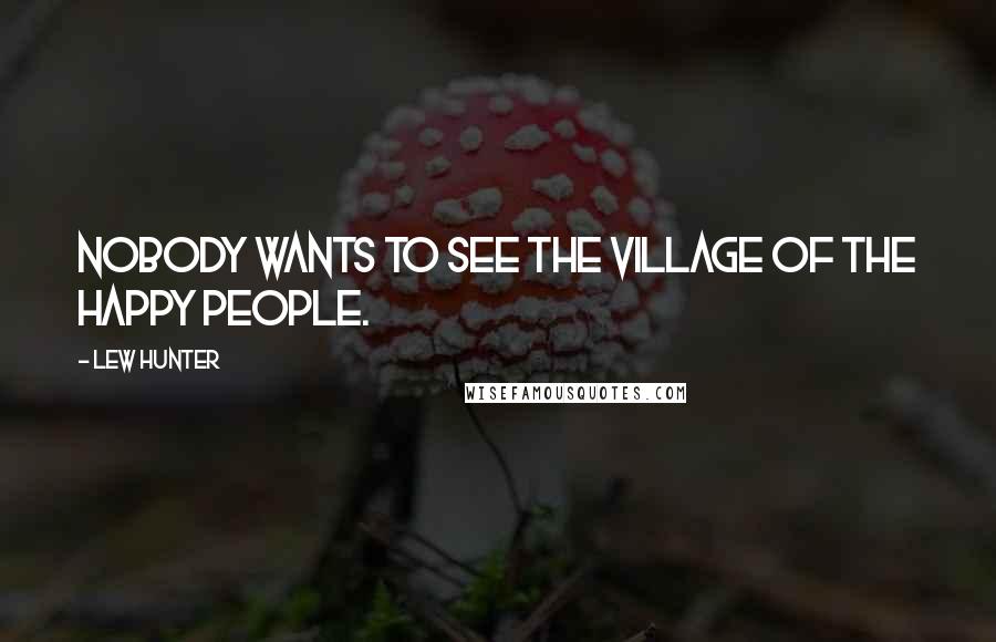 Lew Hunter Quotes: Nobody wants to see the village of the happy people.
