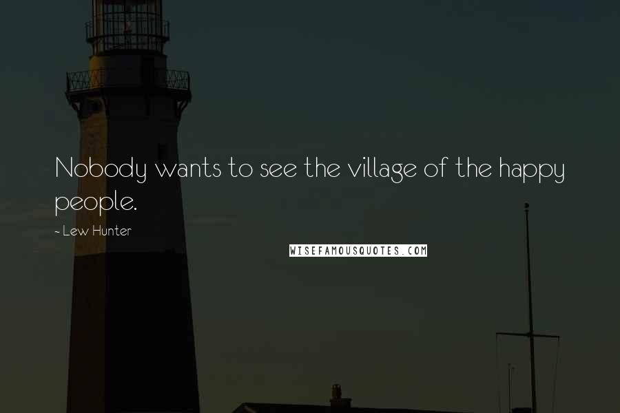 Lew Hunter Quotes: Nobody wants to see the village of the happy people.