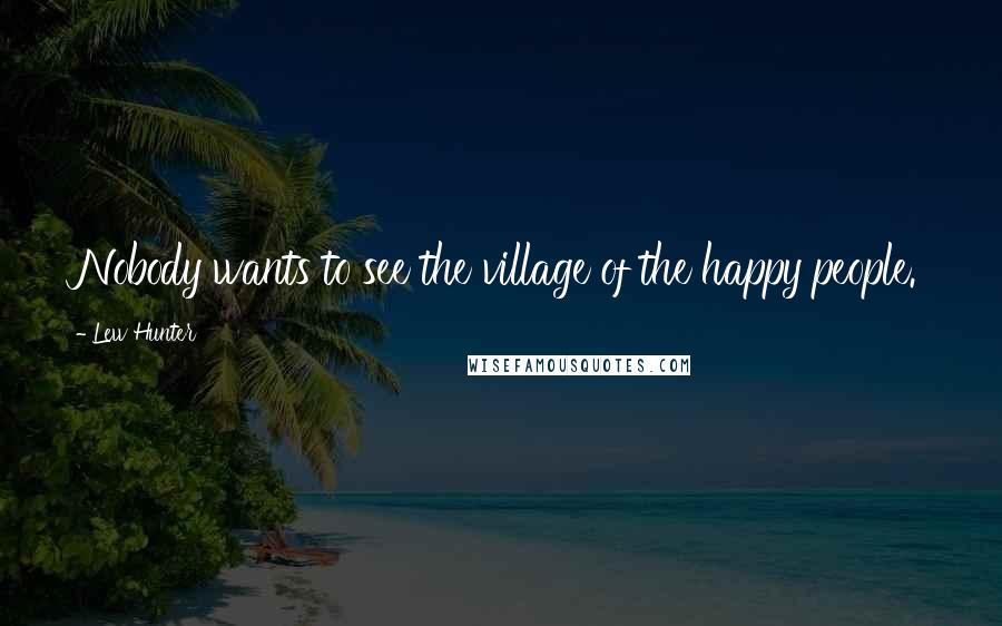 Lew Hunter Quotes: Nobody wants to see the village of the happy people.