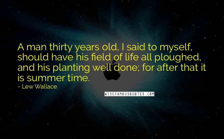 Lew Wallace Quotes: A man thirty years old, I said to myself, should have his field of life all ploughed, and his planting well done; for after that it is summer time.