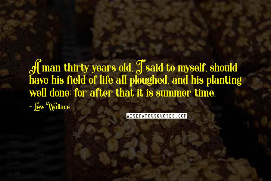 Lew Wallace Quotes: A man thirty years old, I said to myself, should have his field of life all ploughed, and his planting well done; for after that it is summer time.