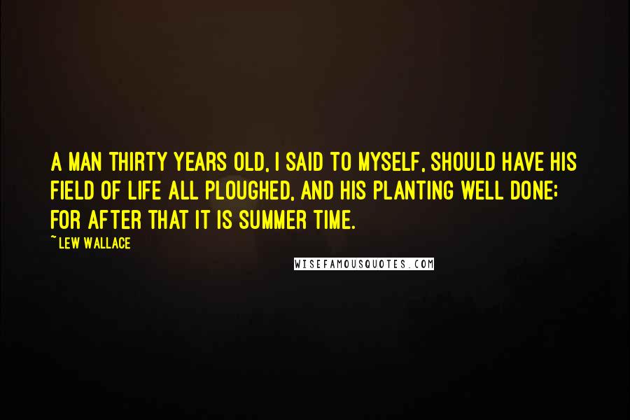 Lew Wallace Quotes: A man thirty years old, I said to myself, should have his field of life all ploughed, and his planting well done; for after that it is summer time.