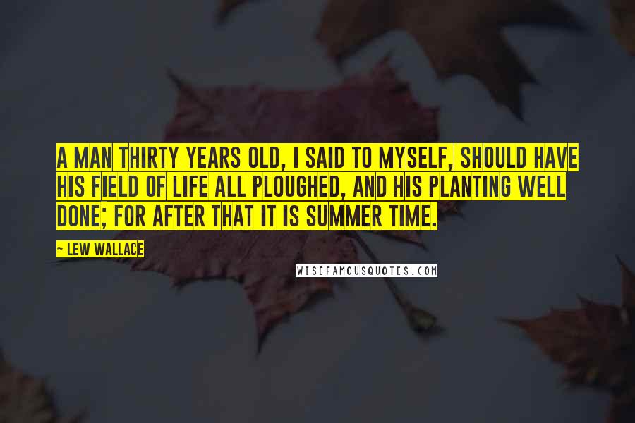 Lew Wallace Quotes: A man thirty years old, I said to myself, should have his field of life all ploughed, and his planting well done; for after that it is summer time.