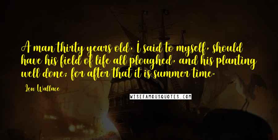 Lew Wallace Quotes: A man thirty years old, I said to myself, should have his field of life all ploughed, and his planting well done; for after that it is summer time.