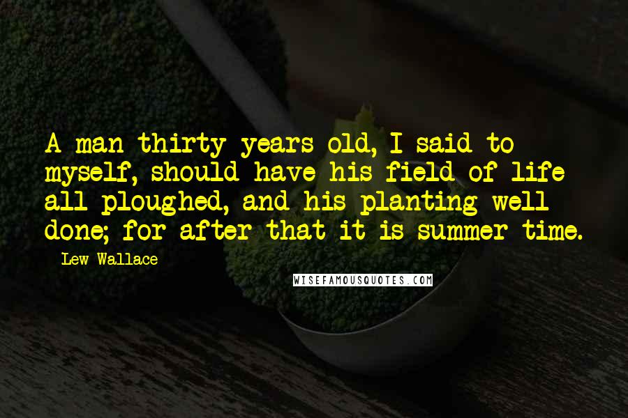 Lew Wallace Quotes: A man thirty years old, I said to myself, should have his field of life all ploughed, and his planting well done; for after that it is summer time.