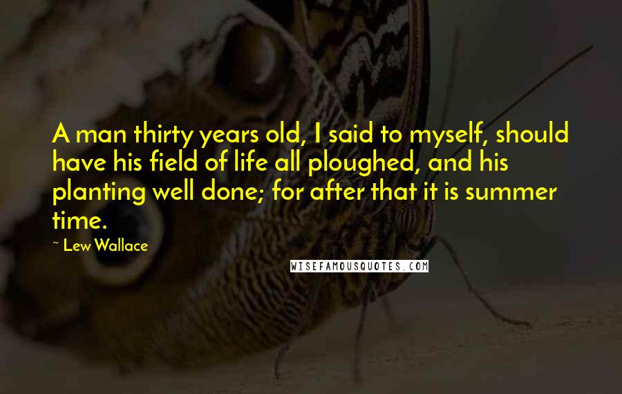 Lew Wallace Quotes: A man thirty years old, I said to myself, should have his field of life all ploughed, and his planting well done; for after that it is summer time.