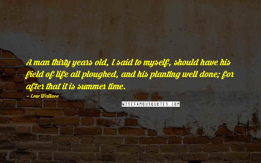 Lew Wallace Quotes: A man thirty years old, I said to myself, should have his field of life all ploughed, and his planting well done; for after that it is summer time.