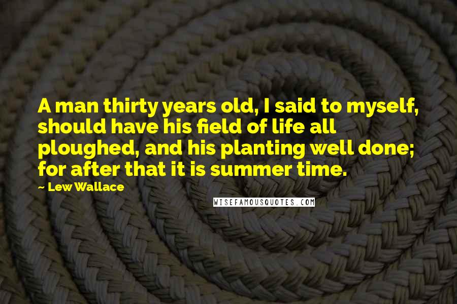 Lew Wallace Quotes: A man thirty years old, I said to myself, should have his field of life all ploughed, and his planting well done; for after that it is summer time.