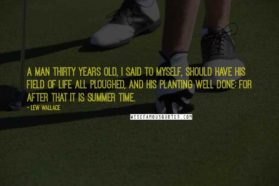 Lew Wallace Quotes: A man thirty years old, I said to myself, should have his field of life all ploughed, and his planting well done; for after that it is summer time.