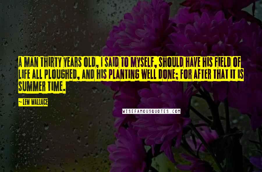 Lew Wallace Quotes: A man thirty years old, I said to myself, should have his field of life all ploughed, and his planting well done; for after that it is summer time.