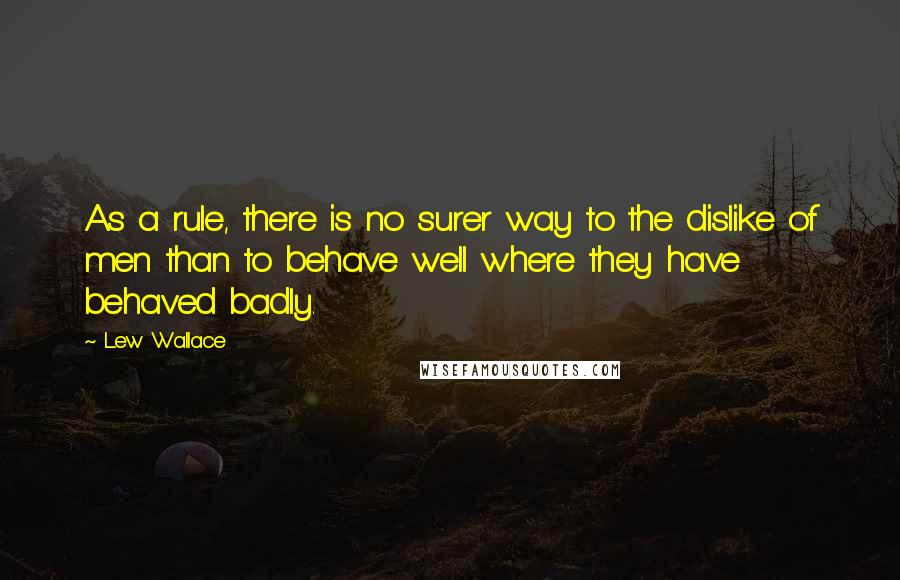 Lew Wallace Quotes: As a rule, there is no surer way to the dislike of men than to behave well where they have behaved badly.