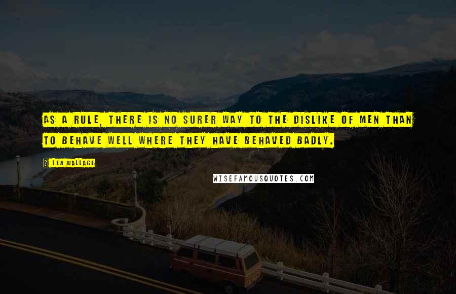Lew Wallace Quotes: As a rule, there is no surer way to the dislike of men than to behave well where they have behaved badly.