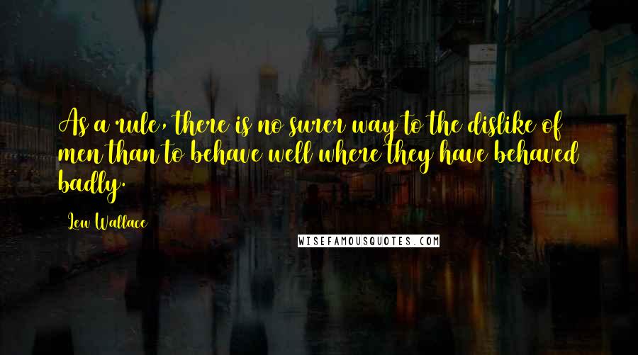 Lew Wallace Quotes: As a rule, there is no surer way to the dislike of men than to behave well where they have behaved badly.