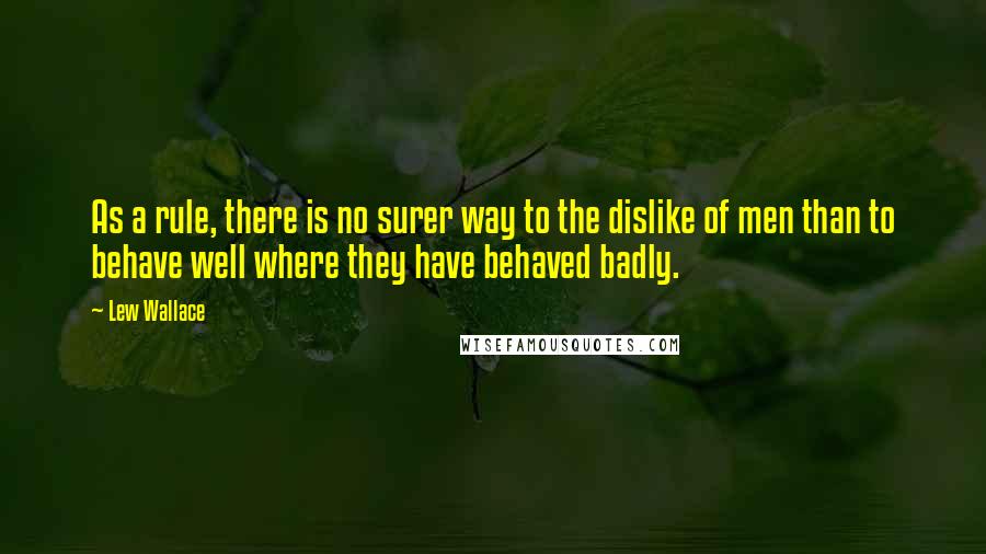 Lew Wallace Quotes: As a rule, there is no surer way to the dislike of men than to behave well where they have behaved badly.