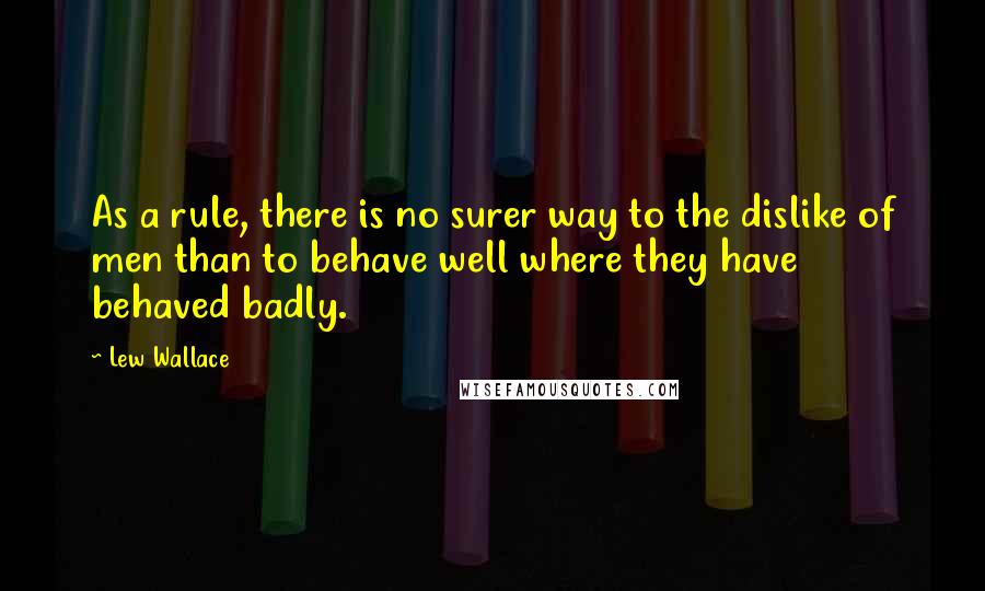 Lew Wallace Quotes: As a rule, there is no surer way to the dislike of men than to behave well where they have behaved badly.