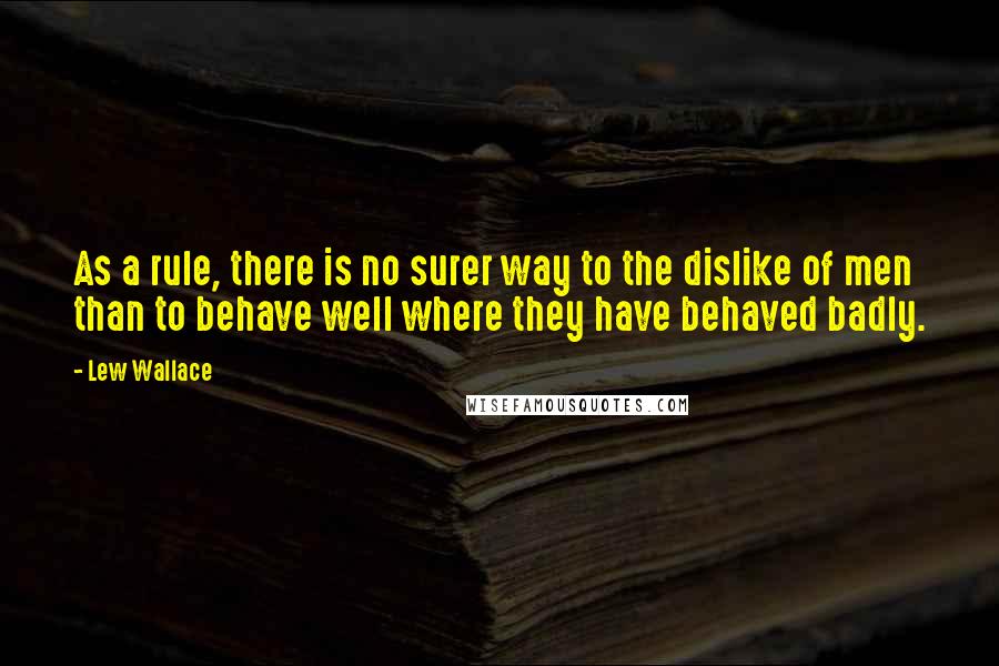 Lew Wallace Quotes: As a rule, there is no surer way to the dislike of men than to behave well where they have behaved badly.