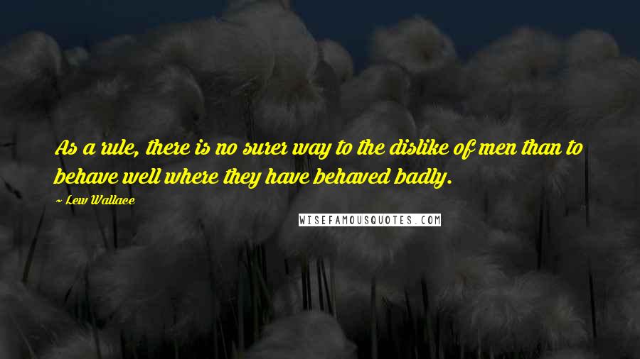 Lew Wallace Quotes: As a rule, there is no surer way to the dislike of men than to behave well where they have behaved badly.