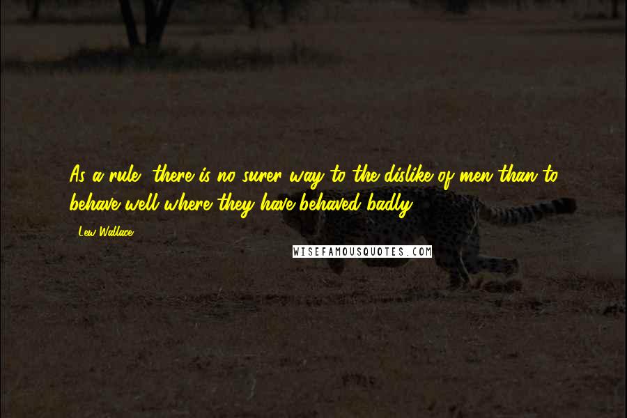 Lew Wallace Quotes: As a rule, there is no surer way to the dislike of men than to behave well where they have behaved badly.